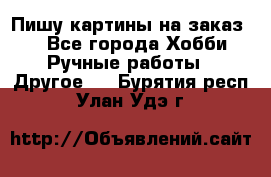  Пишу картины на заказ.  - Все города Хобби. Ручные работы » Другое   . Бурятия респ.,Улан-Удэ г.